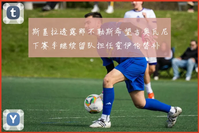 斯基拉透露那不勒斯希望吉奥瓦尼下赛季继续留队担任霍伊伦替补