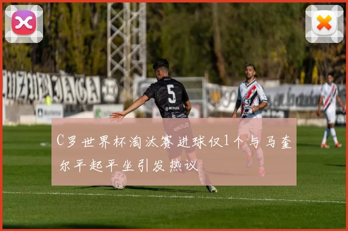 C罗世界杯淘汰赛进球仅1个与马奎尔平起平坐引发热议