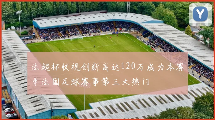 法超杯收视创新高达120万成为本赛季法国足球赛事第三大热门