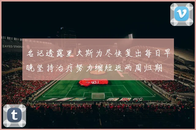 名记透露里夫斯为尽快复出每日早晚坚持治疗努力缩短近两周归期