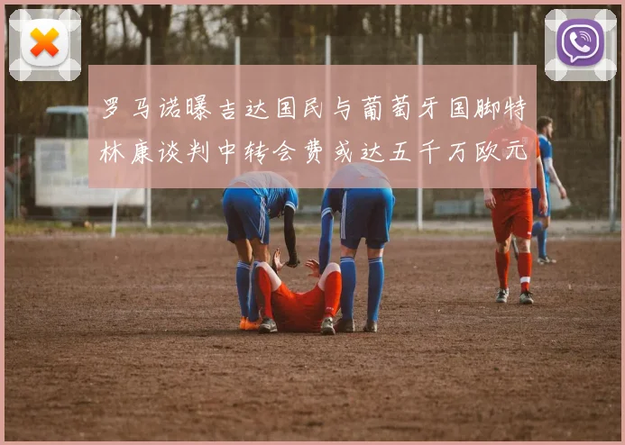 罗马诺曝吉达国民与葡萄牙国脚特林康谈判中转会费或达五千万欧元