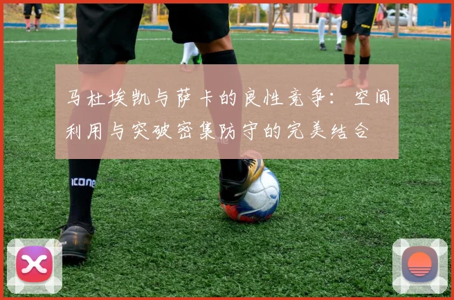 马杜埃凯与萨卡的良性竞争：空间利用与突破密集防守的完美结合