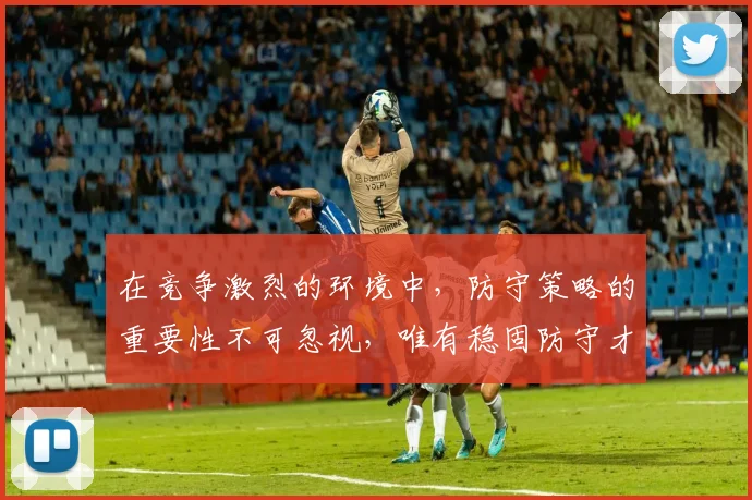 在竞争激烈的环境中，防守策略的重要性不可忽视，唯有稳固防守才能赢得胜利