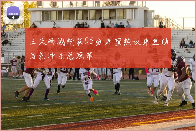 三天两战斩获95分库蜜热议库里助马刺冲击总冠军