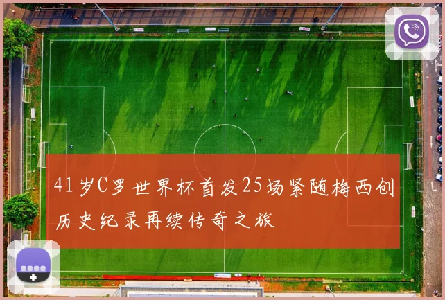 41岁C罗世界杯首发25场紧随梅西创历史纪录再续传奇之旅