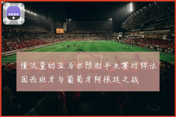 懂流量的亚马尔预测半决赛对阵法国西班牙与葡萄牙阿根廷之战