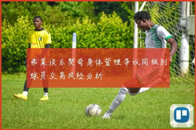 弗莱谈东契奇身体管理争议同级别球员交易风险分析