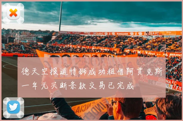 德天空报道特狮成功租借阿贾克斯一年无买断条款交易已完成
