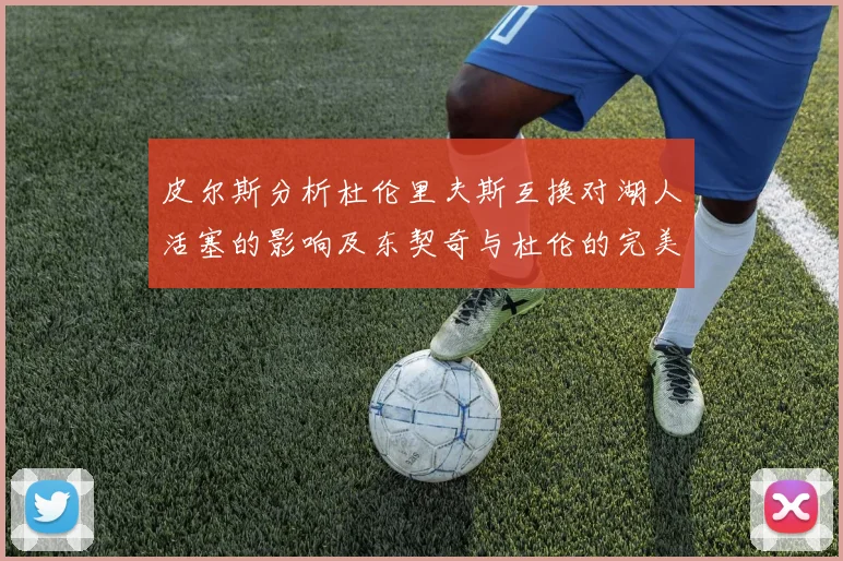 皮尔斯分析杜伦里夫斯互换对湖人活塞的影响及东契奇与杜伦的完美搭配
